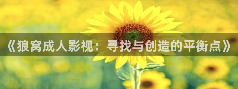 橘子视频安卓：《狼窝成人影视：寻找与创造的平衡点》