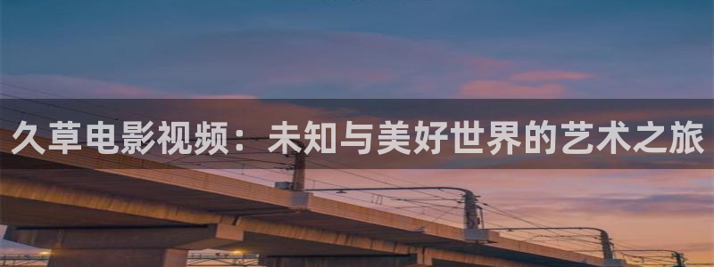 橘子免费观看视频：久草电影视频：未知与美好世界的艺术之旅