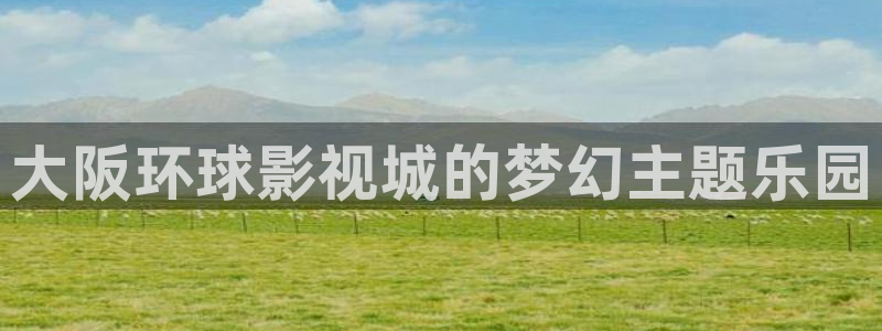 橘子视频新版下载：大阪环球影视城的梦幻主题乐园